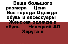 Вещи большого размера  › Цена ­ 200 - Все города Одежда, обувь и аксессуары » Женская одежда и обувь   . Ненецкий АО,Харута п.